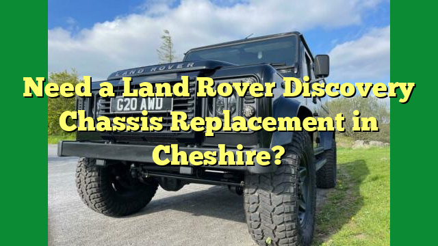 Need a Land Rover Discovery Chassis Replacement in Cheshire?