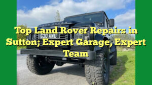 Top Land Rover Repairs in Sutton; Expert Garage, Expert Team